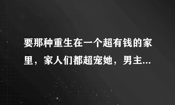 要那种重生在一个超有钱的家里，家人们都超宠她，男主也超宠，不要哦虐