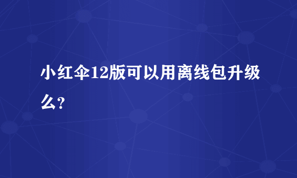 小红伞12版可以用离线包升级么？