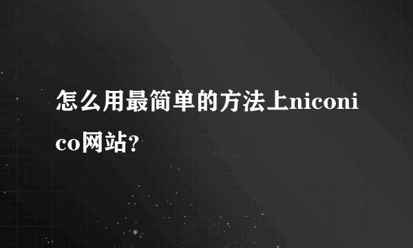 怎么用最简单的方法上niconico网站？