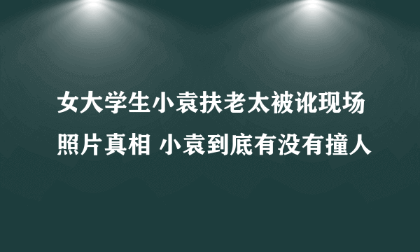 女大学生小袁扶老太被讹现场照片真相 小袁到底有没有撞人