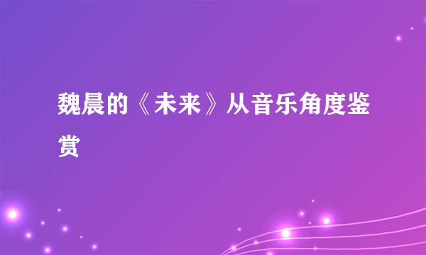 魏晨的《未来》从音乐角度鉴赏