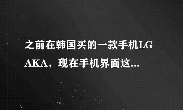 之前在韩国买的一款手机LG AKA，现在手机界面这样，开不了机，又不懂韩