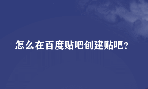 怎么在百度贴吧创建贴吧？