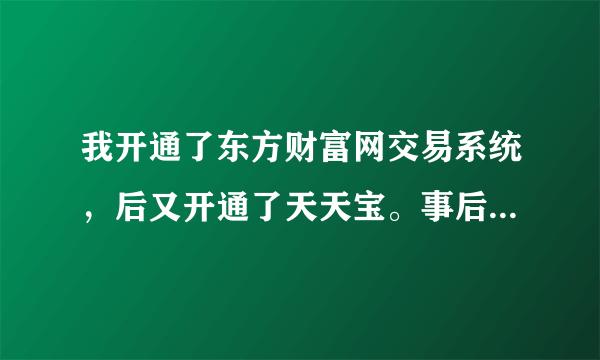 我开通了东方财富网交易系统，后又开通了天天宝。事后我怕资金进入天