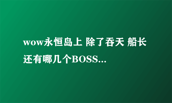 wow永恒岛上 除了吞天 船长 还有哪几个BOSS？位置都在哪里？