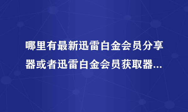 哪里有最新迅雷白金会员分享器或者迅雷白金会员获取器，需要显示帐号和密码？