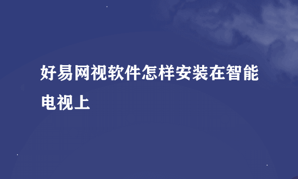 好易网视软件怎样安装在智能电视上