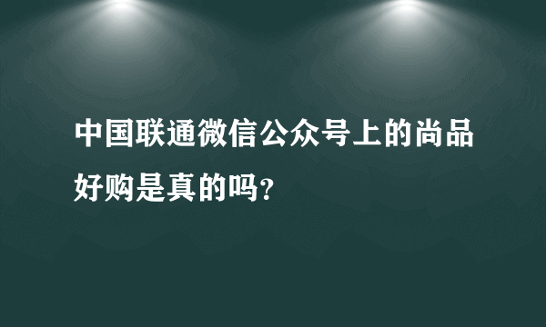 中国联通微信公众号上的尚品好购是真的吗？