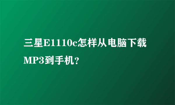 三星E1110c怎样从电脑下载MP3到手机？