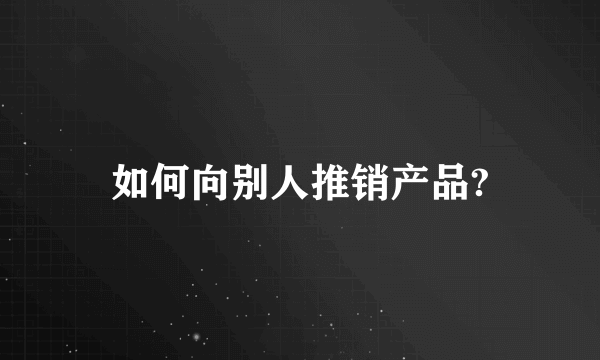 如何向别人推销产品?