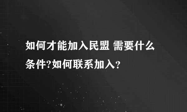 如何才能加入民盟 需要什么条件?如何联系加入？