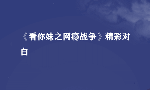 《看你妹之网瘾战争》精彩对白