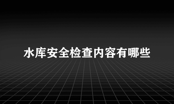 水库安全检查内容有哪些