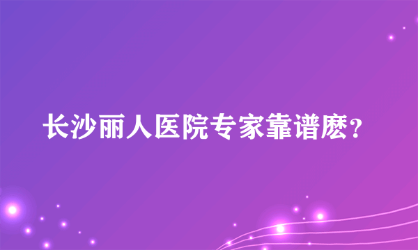 长沙丽人医院专家靠谱麽？