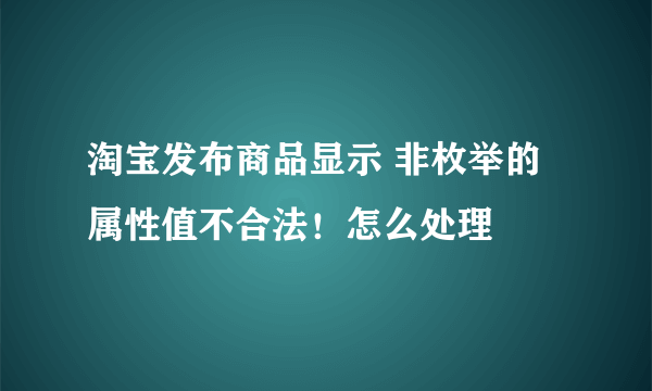 淘宝发布商品显示 非枚举的属性值不合法！怎么处理