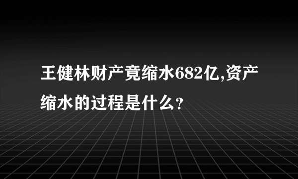 王健林财产竟缩水682亿,资产缩水的过程是什么？