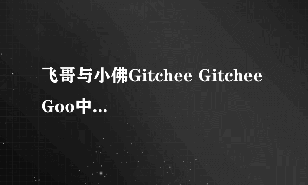 飞哥与小佛Gitchee Gitchee Goo中文歌词 跪求啊