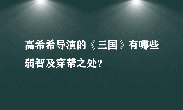 高希希导演的《三国》有哪些弱智及穿帮之处？