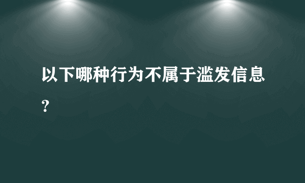 以下哪种行为不属于滥发信息？