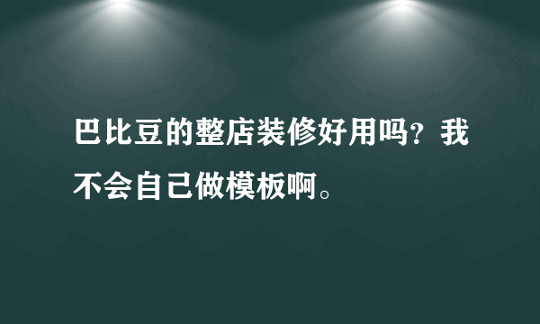 巴比豆的整店装修好用吗？我不会自己做模板啊。