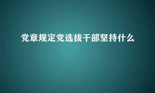 党章规定党选拔干部坚持什么