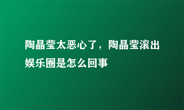 陶晶莹太恶心了，陶晶莹滚出娱乐圈是怎么回事