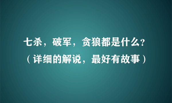 七杀，破军，贪狼都是什么？（详细的解说，最好有故事）