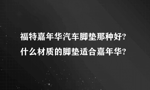 福特嘉年华汽车脚垫那种好?什么材质的脚垫适合嘉年华?