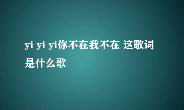 yi yi yi你不在我不在 这歌词是什么歌