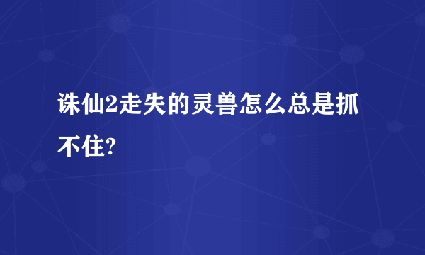 诛仙2走失的灵兽怎么总是抓不住?