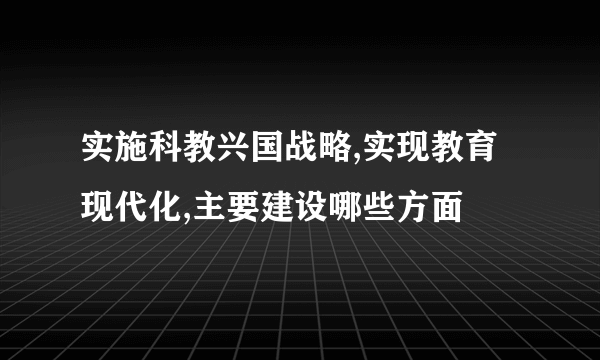 实施科教兴国战略,实现教育现代化,主要建设哪些方面