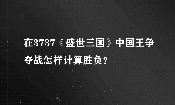 在3737《盛世三国》中国王争夺战怎样计算胜负？