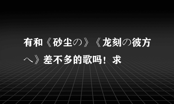 有和《砂尘の》《龙刻の彼方へ》差不多的歌吗！求