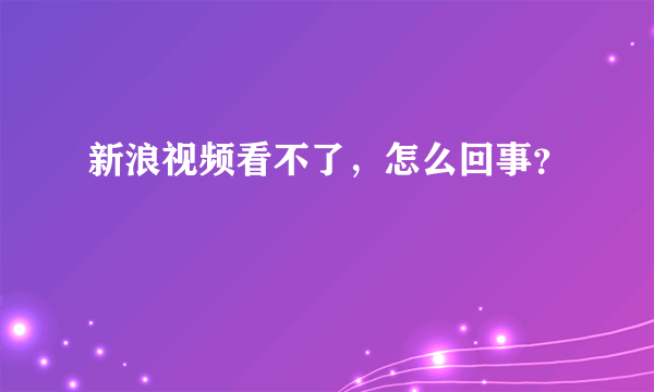 新浪视频看不了，怎么回事？