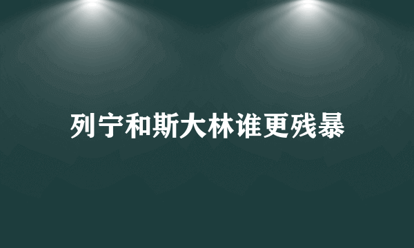 列宁和斯大林谁更残暴