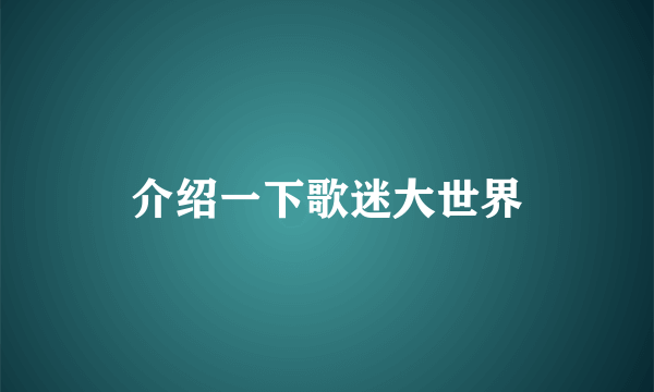 介绍一下歌迷大世界