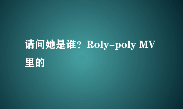 请问她是谁？Roly-poly MV里的