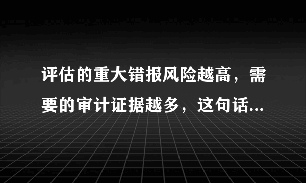 评估的重大错报风险越高，需要的审计证据越多，这句话什么意思啊？