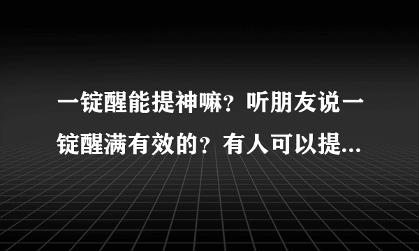 一锭醒能提神嘛？听朋友说一锭醒满有效的？有人可以提供经验分享嘛？