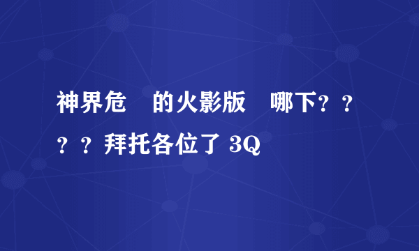 神界危機的火影版區哪下？？？？拜托各位了 3Q