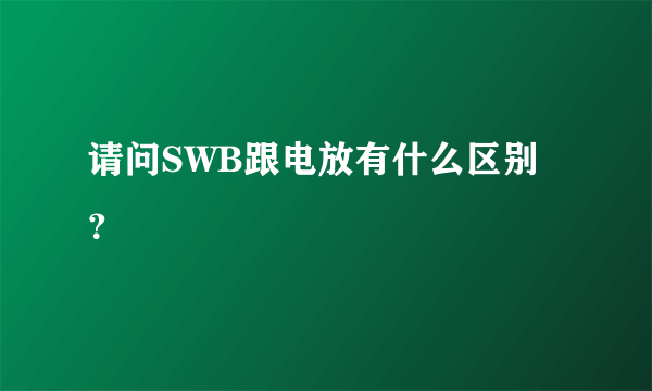 请问SWB跟电放有什么区别？