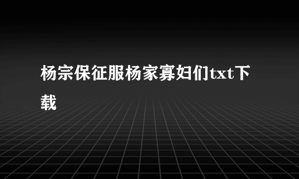 杨宗保征服杨家寡妇们txt下载