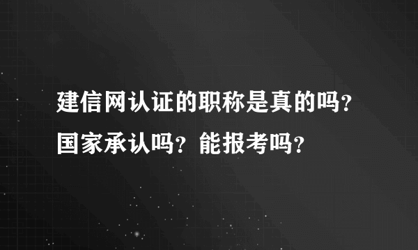 建信网认证的职称是真的吗？国家承认吗？能报考吗？