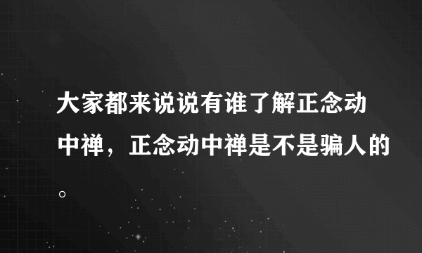 大家都来说说有谁了解正念动中禅，正念动中禅是不是骗人的。