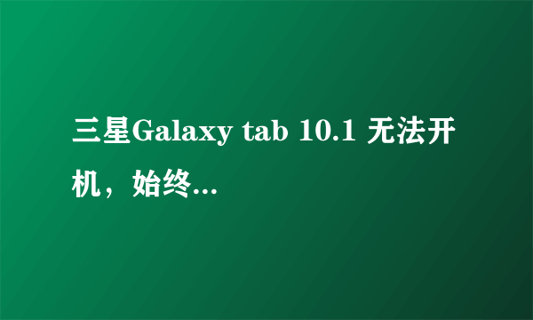 三星Galaxy tab 10.1 无法开机，始终显示Samsung Galaxy tab 10.1 如何处理？