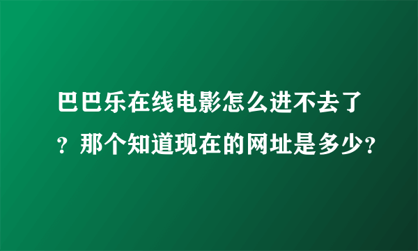 巴巴乐在线电影怎么进不去了？那个知道现在的网址是多少？