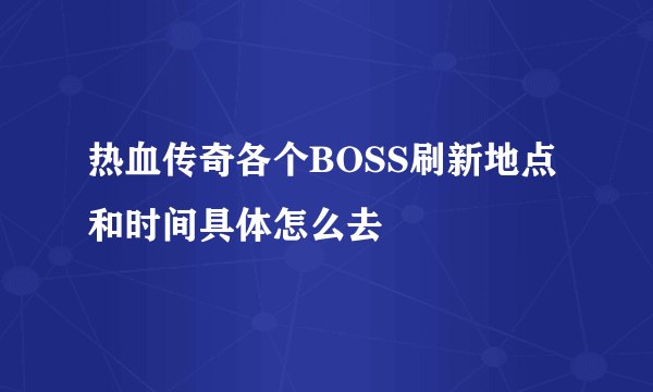 热血传奇各个BOSS刷新地点和时间具体怎么去