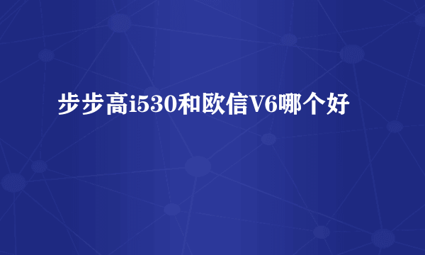 步步高i530和欧信V6哪个好