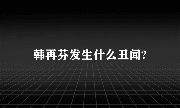 韩再芬发生什么丑闻?