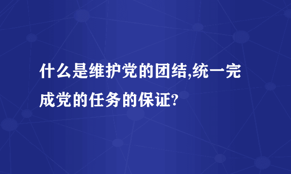 什么是维护党的团结,统一完成党的任务的保证?